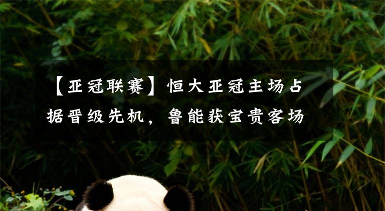 【亞冠聯(lián)賽】恒大亞冠主場占據(jù)晉級先機，魯能獲寶貴客場進球，次回合25日打響