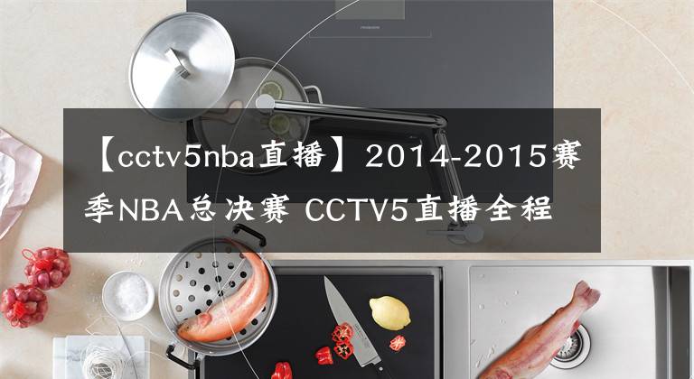 【cctv5nba直播】2014-2015賽季NBA總決賽 CCTV5直播全程