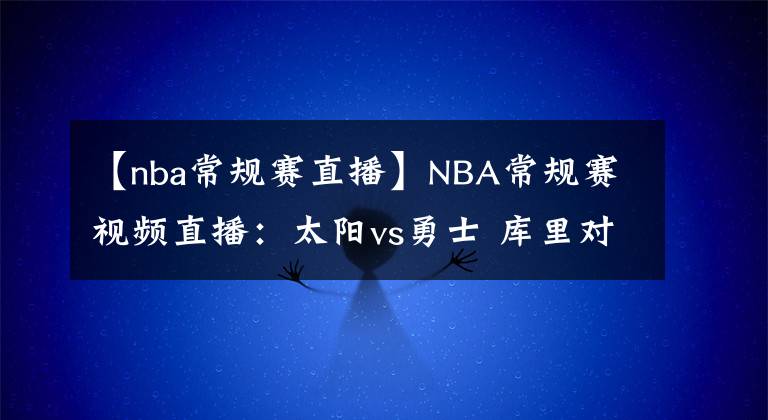 【nba常規(guī)賽直播】NBA常規(guī)賽視頻直播：太陽vs勇士 庫里對(duì)陣保羅，勇士拒絕被橫掃！