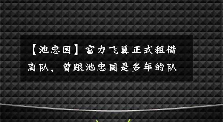 【池忠國】富力飛翼正式租借離隊，曾跟池忠國是多年的隊友，表現(xiàn)可圈可點