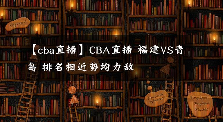 【cba直播】CBA直播 福建VS青島 排名相近勢均力敵