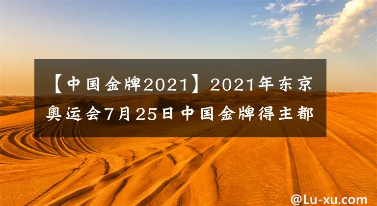 【中國金牌2021】2021年東京奧運會7月25日中國金牌得主都有哪些大神？