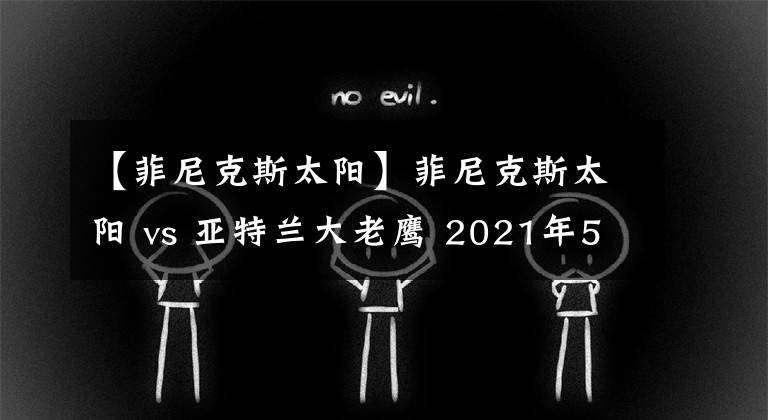 【菲尼克斯太陽】菲尼克斯太陽 vs 亞特蘭大老鷹 2021年5月6日 星期四 上午8:00（北京時(shí)間）