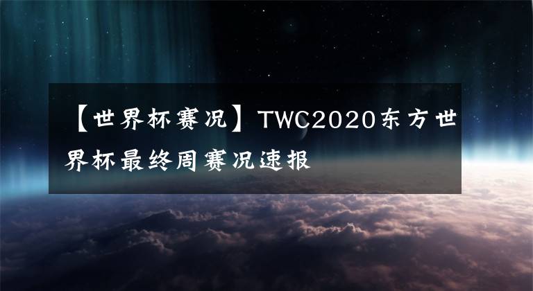 【世界杯賽況】TWC2020東方世界杯最終周賽況速報(bào)