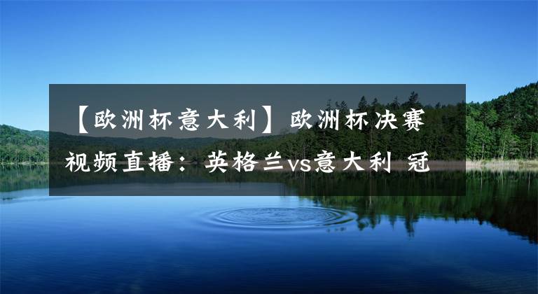 【歐洲杯意大利】歐洲杯決賽視頻直播：英格蘭vs意大利 冠軍爭奪戰(zhàn)，誰能站上歐洲之巔？