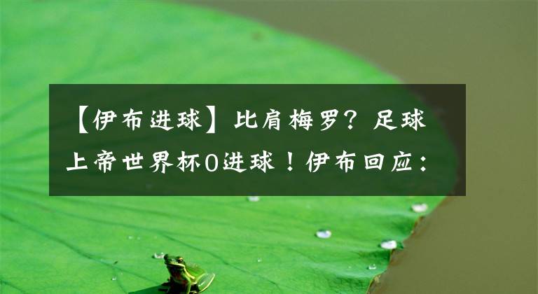 【伊布進球】比肩梅羅？足球上帝世界杯0進球！伊布回應：39歲的我，仍然擁有忍者技術