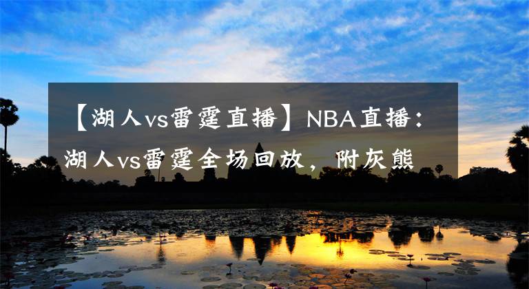 【湖人vs雷霆直播】NBA直播：湖人vs雷霆全場回放，附灰熊vs勇士直播