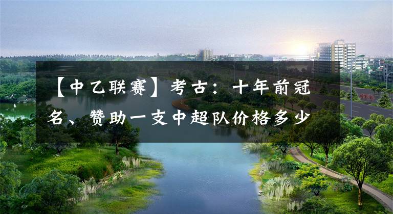 【中乙聯(lián)賽】考古：十年前冠名、贊助一支中超隊價格多少？以青島中能為例