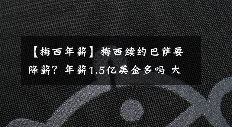 【梅西年薪】梅西續(xù)約巴薩要降薪？年薪1.5億美金多嗎 大巴黎霸道喊話巴薩