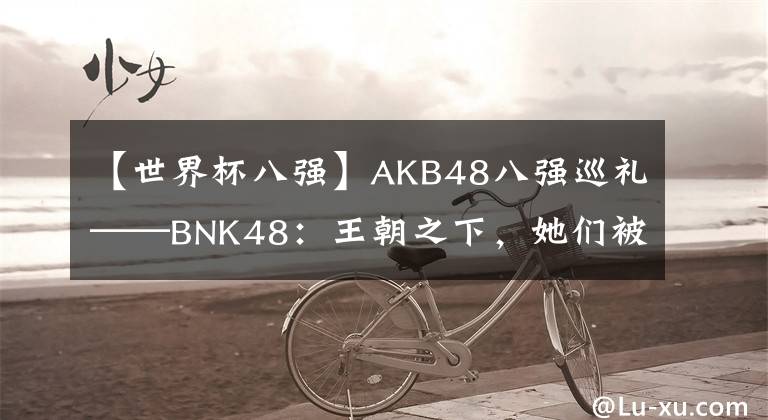 【世界杯八強】AKB48八強巡禮——BNK48：王朝之下，她們被冠以“國民”！