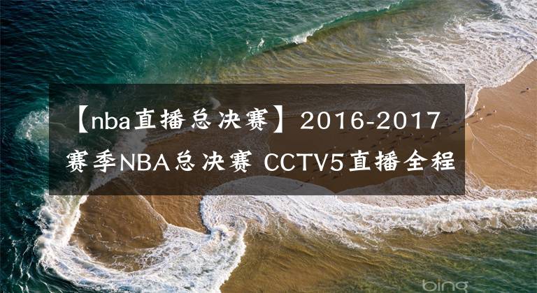 【nba直播總決賽】2016-2017賽季NBA總決賽 CCTV5直播全程