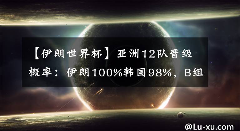 【伊朗世界杯】亞洲12隊晉級概率：伊朗100%韓國98%，B組三強混戰(zhàn)，國足99%出局