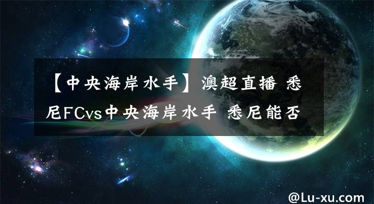 【中央海岸水手】澳超直播 悉尼FCvs中央海岸水手 悉尼能否終結(jié)連續(xù)不勝頹勢(shì)