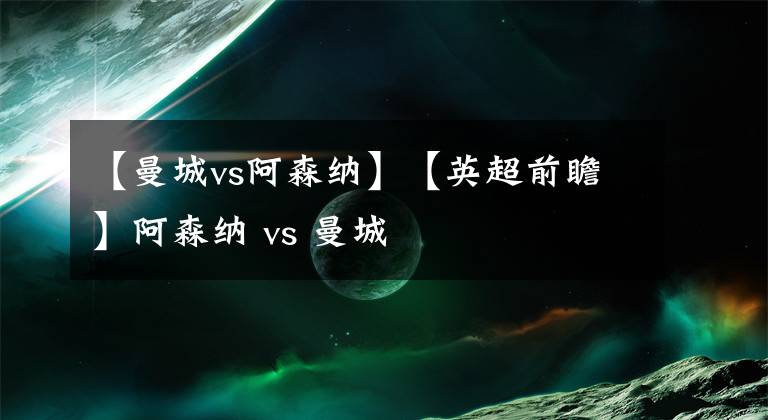 【曼城vs阿森納】【英超前瞻】阿森納 vs 曼城