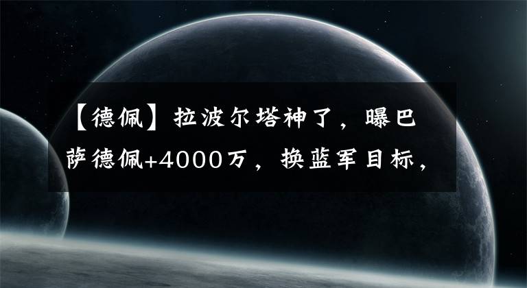 【德佩】拉波爾塔神了，曝巴薩德佩+4000萬，換藍軍目標，圖赫爾追26個月