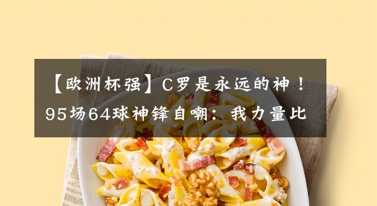 【歐洲杯強(qiáng)】C羅是永遠(yuǎn)的神！95場64球神鋒自嘲：我力量比他大，實力比3人強(qiáng)