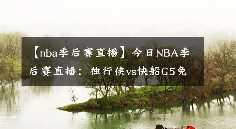 【nba季后賽直播】今日NBA季后賽直播：獨行俠vs快船G5免費直播 附全場回放地址！