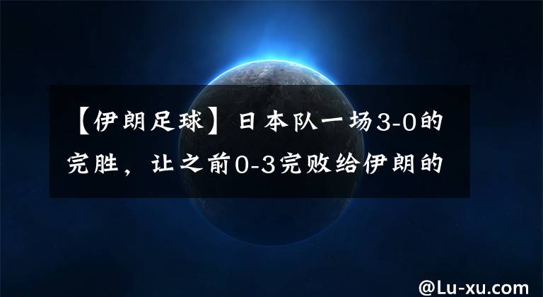 【伊朗足球】日本隊(duì)一場3-0的完勝，讓之前0-3完敗給伊朗的國足又一次被推上風(fēng)口浪尖。