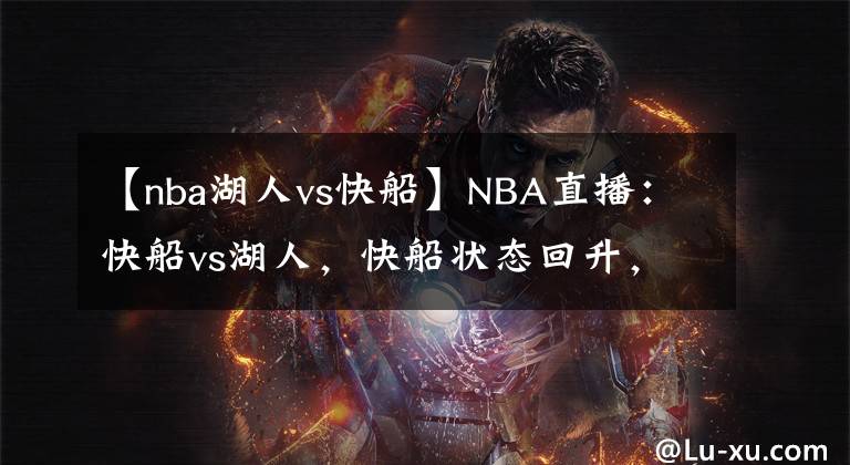 【nba湖人vs快船】NBA直播：快船vs湖人，快船狀態(tài)回升，詹姆斯缺席 湖人殘陣出擊