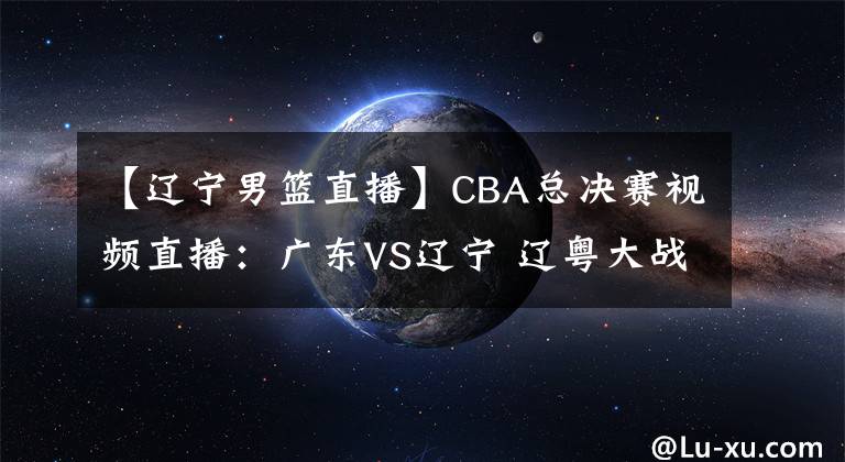 【遼寧男籃直播】CBA總決賽視頻直播：廣東VS遼寧 遼粵大戰(zhàn)，趙繼偉對(duì)陣趙睿，誰(shuí)先拿下第一輪？