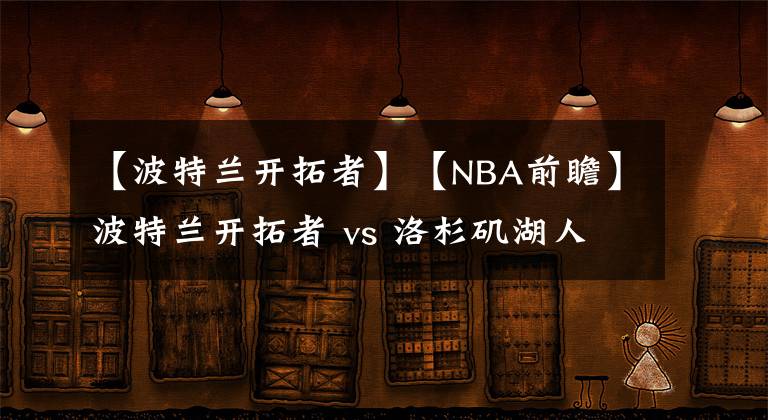 【波特蘭開(kāi)拓者】【NBA前瞻】波特蘭開(kāi)拓者 vs 洛杉磯湖人