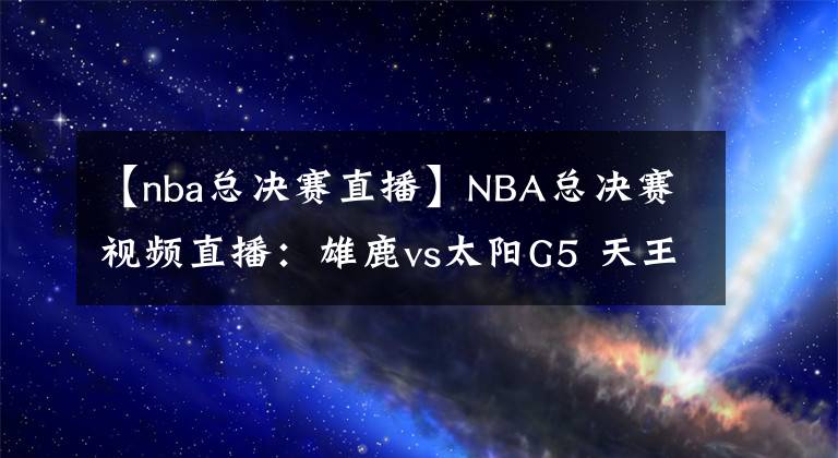 【nba總決賽直播】NBA總決賽視頻直播：雄鹿vs太陽G5 天王山賽點爭奪，誰能掌握主動權(quán)？