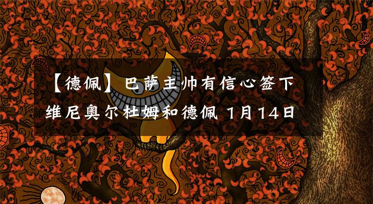 【德佩】巴薩主帥有信心簽下維尼奧爾杜姆和德佩 1月14日足壇轉(zhuǎn)會傳聞