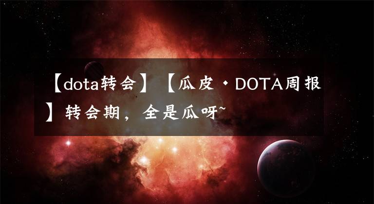 【dota轉(zhuǎn)會】【瓜皮·DOTA周報】轉(zhuǎn)會期，全是瓜呀~