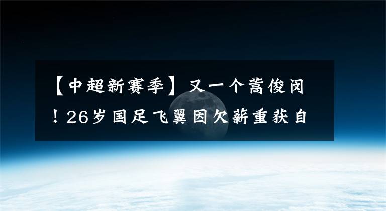 【中超新賽季】又一個(gè)蒿俊閔！26歲國(guó)足飛翼因欠薪重獲自由，但新賽季沒(méi)隊(duì)沒(méi)比賽！