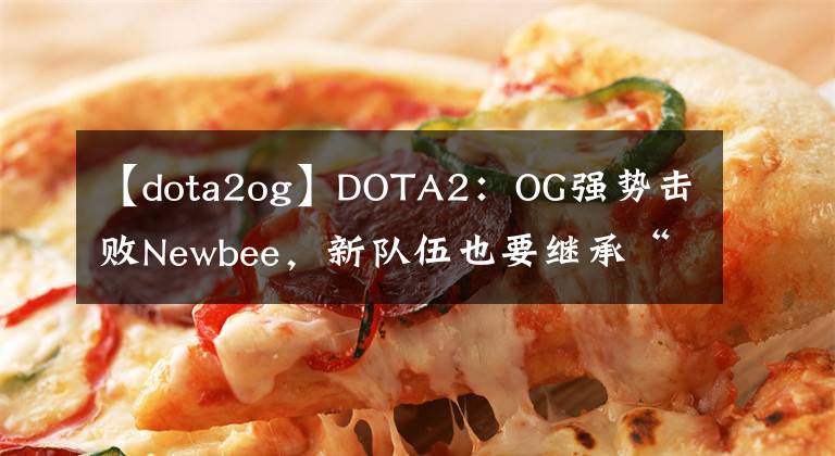 【dota2og】DOTA2：OG強勢擊敗Newbee，新隊伍也要繼承“企業(yè)文化”？