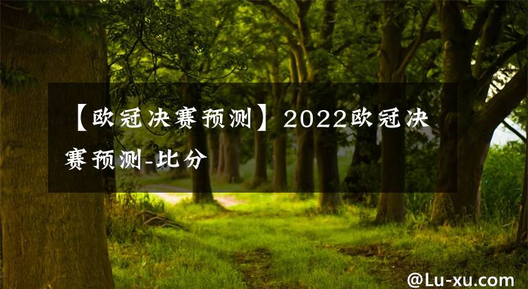 【歐冠決賽預(yù)測(cè)】2022歐冠決賽預(yù)測(cè)-比分