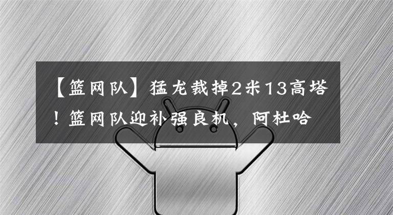 【籃網(wǎng)隊】猛龍裁掉2米13高塔！籃網(wǎng)隊迎補強良機，阿杜哈登有望獲內(nèi)線幫手