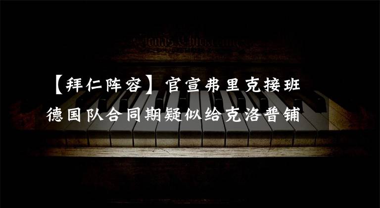 【拜仁陣容】官宣弗里克接班德國隊(duì)合同期疑似給克洛普鋪路？勒夫陣容面臨大換血？