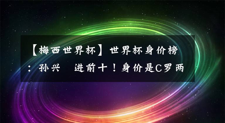 【梅西世界杯】世界杯身價(jià)榜：孫興慜進(jìn)前十！身價(jià)是C羅兩倍，梅西跟博格巴一檔