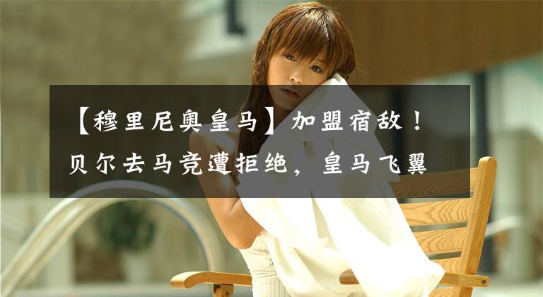 【穆里尼奧皇馬】加盟宿敵！貝爾去馬競(jìng)遭拒絕，皇馬飛翼前往羅馬，投奔穆里尼奧？