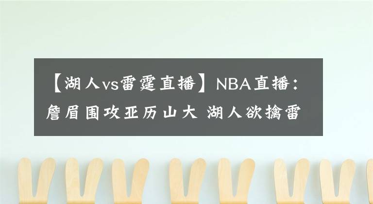 【湖人vs雷霆直播】NBA直播：詹眉圍攻亞歷山大 湖人欲擒雷霆沖5連勝 雷霆需做好備戰(zhàn)