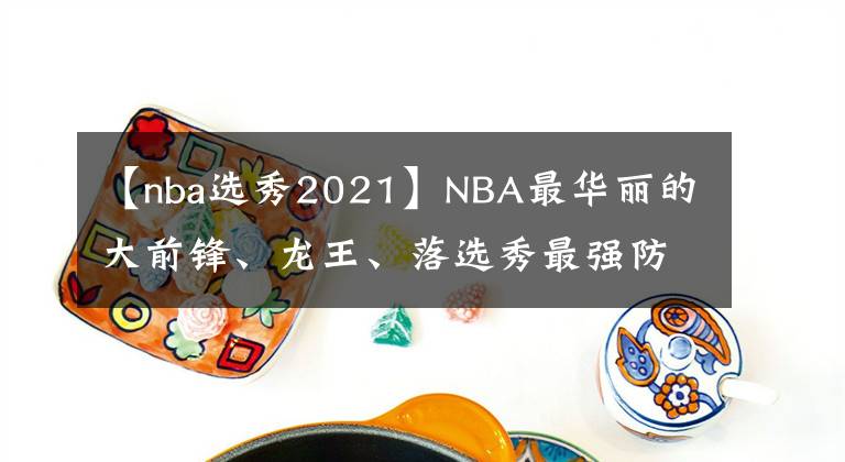 【nba選秀2021】NBA最華麗的大前鋒、龍王、落選秀最強防守者齊聚2021屆名人堂！