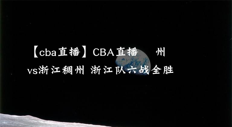 【cba直播】CBA直播 廣州龍獅vs浙江稠州 浙江隊(duì)六戰(zhàn)全勝