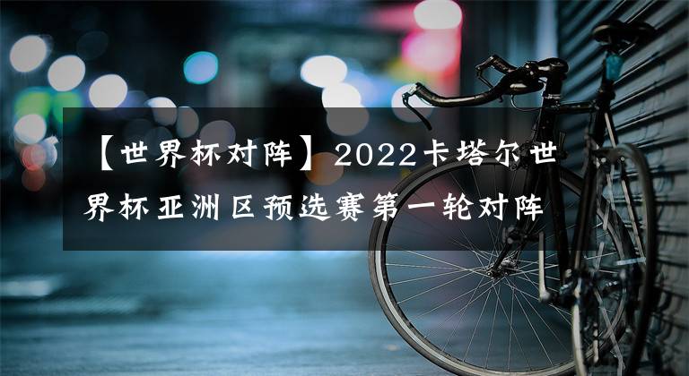 【世界杯對(duì)陣】2022卡塔爾世界杯亞洲區(qū)預(yù)選賽第一輪對(duì)陣