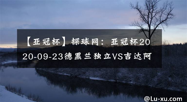 【亞冠杯】探球網(wǎng)：亞冠杯2020-09-23德黑蘭獨(dú)立VS吉達(dá)阿赫利分析