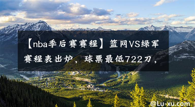 【nba季后賽賽程】籃網(wǎng)VS綠軍賽程表出爐，球票最低722刀，蔡崇信要享受巨頭紅利了