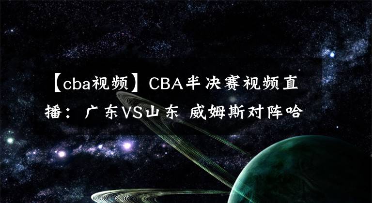 【cba視頻】CBA半決賽視頻直播：廣東VS山東 威姆斯對(duì)陣哈德森，誰(shuí)更勝一籌？