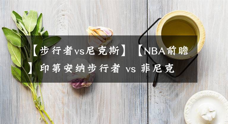 【步行者vs尼克斯】【NBA前瞻】印第安納步行者 vs 菲尼克斯太陽(yáng)