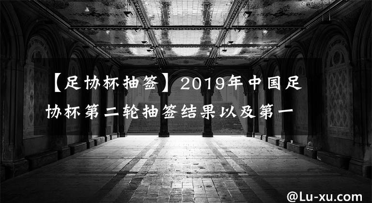 【足協(xié)杯抽簽】2019年中國足協(xié)杯第二輪抽簽結(jié)果以及第一輪競賽結(jié)果