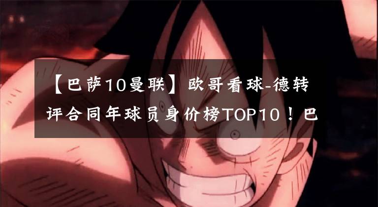 【巴薩10曼聯(lián)】歐哥看球-德轉(zhuǎn)評合同年球員身價榜TOP10！巴薩三將在內(nèi)