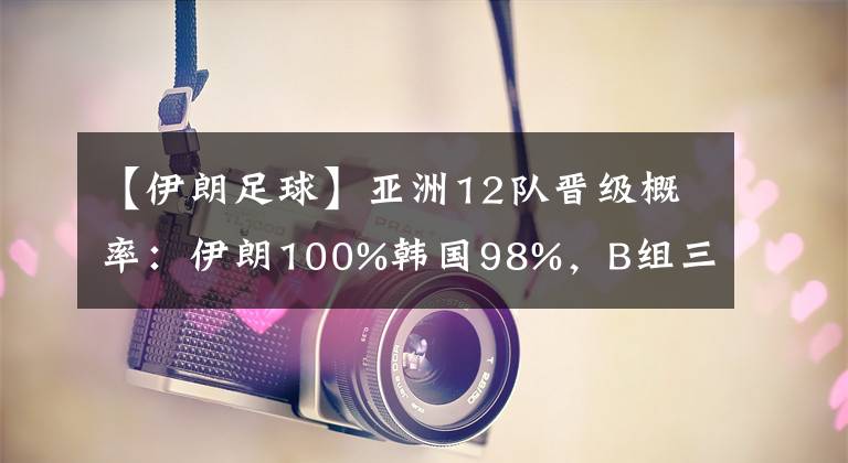 【伊朗足球】亞洲12隊晉級概率：伊朗100%韓國98%，B組三強混戰(zhàn)，國足99%出局