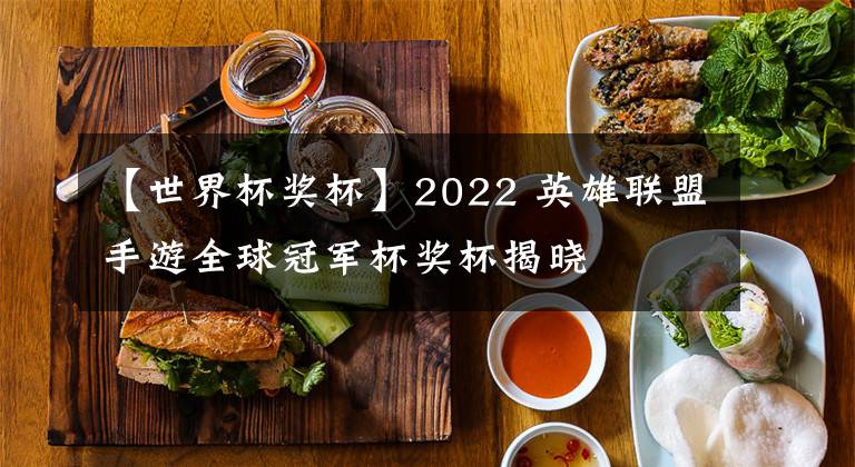 【世界杯獎杯】2022 英雄聯(lián)盟手游全球冠軍杯獎杯揭曉