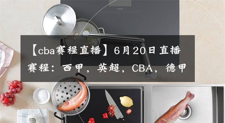 【cba賽程直播】6月20日直播賽程：西甲，英超，CBA，德甲，英冠，韓K聯(lián)直播地址