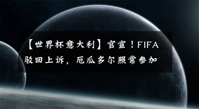 【世界杯意大利】官宣！FIFA駁回上訴，厄瓜多爾照常參加世界杯，意大利徹底無緣