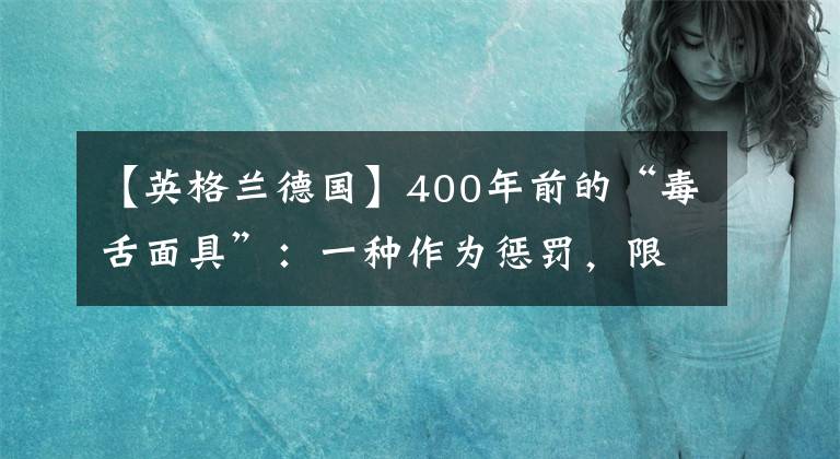 【英格蘭德國】400年前的“毒舌面具”：一種作為懲罰，限制“潑婦”言語的道具